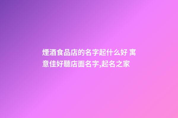 煙酒食品店的名字起什么好 寓意佳好聽店面名字,起名之家-第1張-店鋪起名-玄機(jī)派